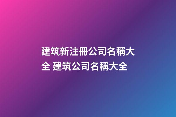 建筑新注冊公司名稱大全 建筑公司名稱大全-第1張-公司起名-玄機派